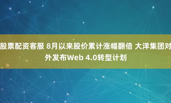 股票配资客服 8月以来股价累计涨幅翻倍 大洋集团对外发布Web 4.0转型计划