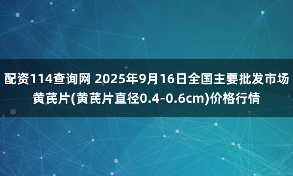 配资114查询网 2025年9月16日全国主要批发市场黄芪片(黄芪片直径0.4-0.6cm)价格行情