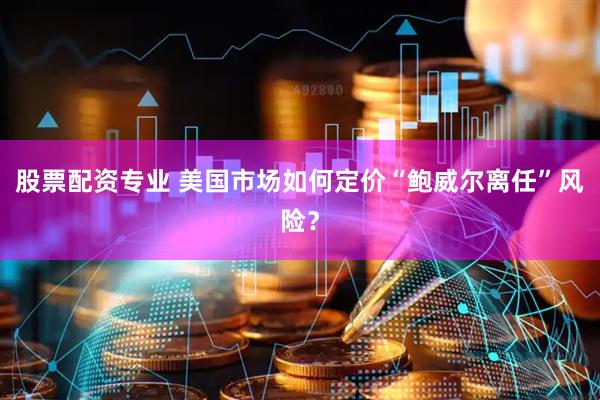 股票配资专业 美国市场如何定价“鲍威尔离任”风险?