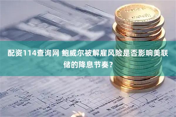 配资114查询网 鲍威尔被解雇风险是否影响美联储的降息节奏?