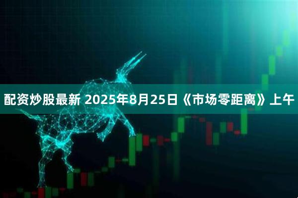 配资炒股最新 2025年8月25日《市场零距离》上午
