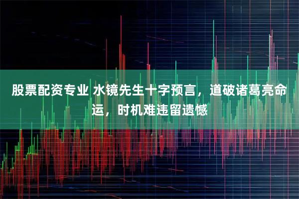 股票配资专业 水镜先生十字预言,道破诸葛亮命运,时机难违留遗憾