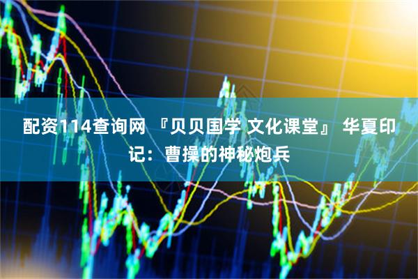 配资114查询网 『贝贝国学 文化课堂』 华夏印记:曹操的神秘炮兵