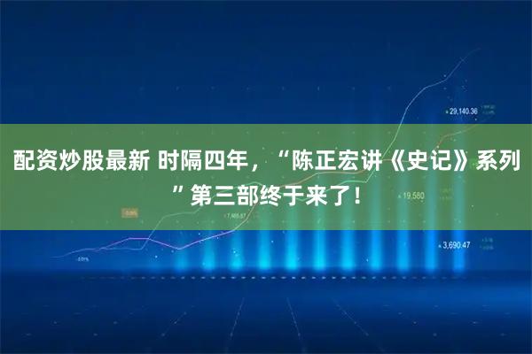 配资炒股最新 时隔四年,“陈正宏讲《史记》系列”第三部终于来了!