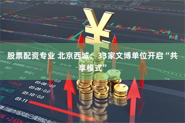 股票配资专业 北京西城:33家文博单位开启“共享模式”