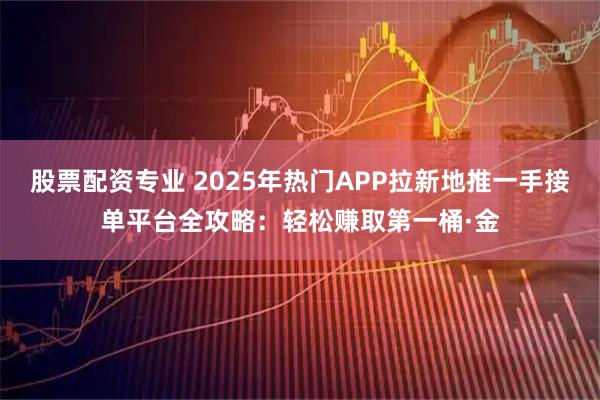 股票配资专业 2025年热门APP拉新地推一手接单平台全攻略:轻松赚取第一桶·金