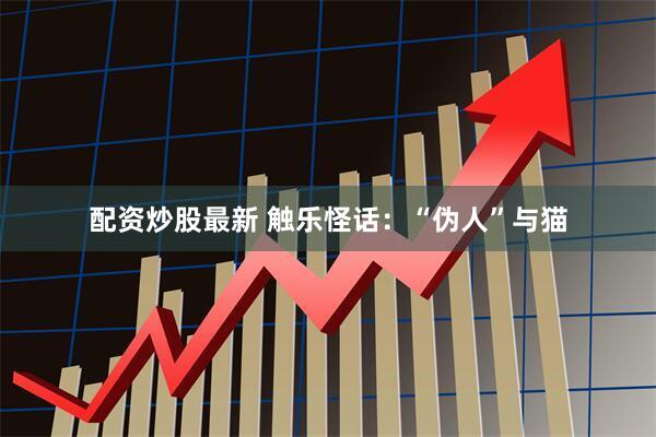 配资炒股最新 触乐怪话:“伪人”与猫