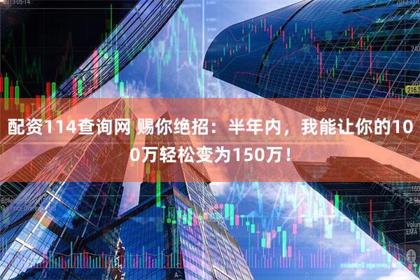 配资114查询网 赐你绝招:半年内,我能让你的100万轻松变为150万!
