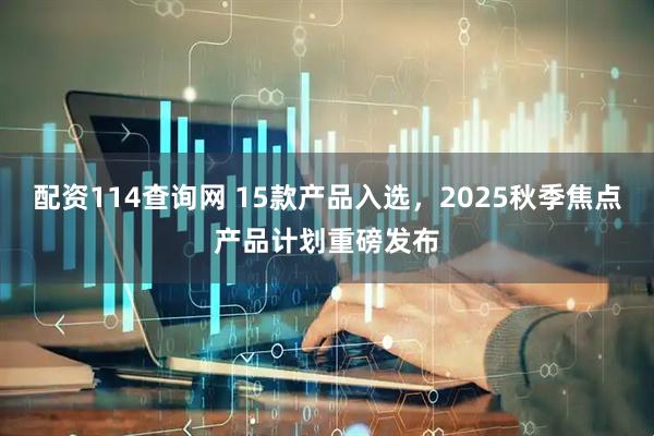 配资114查询网 15款产品入选，2025秋季焦点产品计划重磅发布
