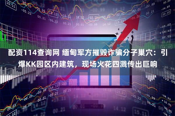 配资114查询网 缅甸军方摧毁诈骗分子巢穴：引爆KK园区内建筑，现场火花四溅传出巨响