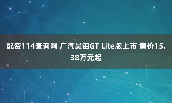 配资114查询网 广汽昊铂GT Lite版上市 售价15.38万元起