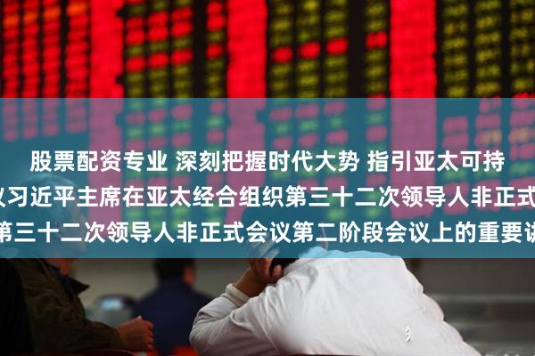 股票配资专业 深刻把握时代大势 指引亚太可持续发展——国际社会热议习近平主席在亚太经合组织第三十二次领导人非正式会议第二阶段会议上的重要讲话