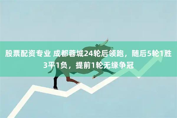 股票配资专业 成都蓉城24轮后领跑，随后5轮1胜3平1负，提前1轮无缘争冠