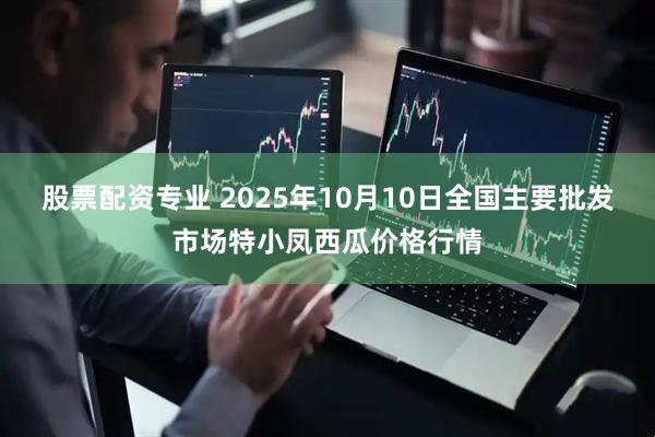 股票配资专业 2025年10月10日全国主要批发市场特小凤西瓜价格行情