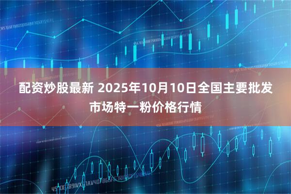 配资炒股最新 2025年10月10日全国主要批发市场特一粉价格行情