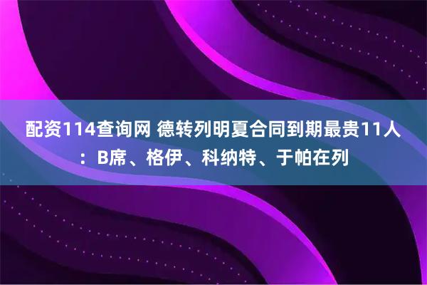 配资114查询网 德转列明夏合同到期最贵11人：B席、格伊、科纳特、于帕在列