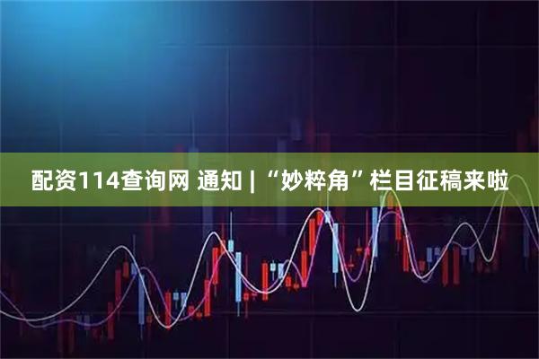 配资114查询网 通知 | “妙粹角”栏目征稿来啦