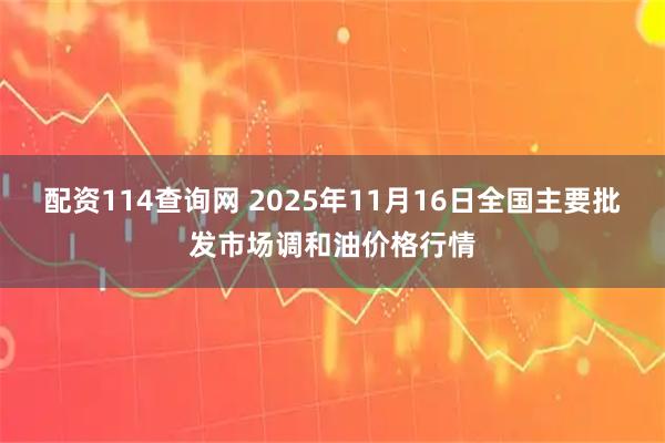 配资114查询网 2025年11月16日全国主要批发市场调和油价格行情