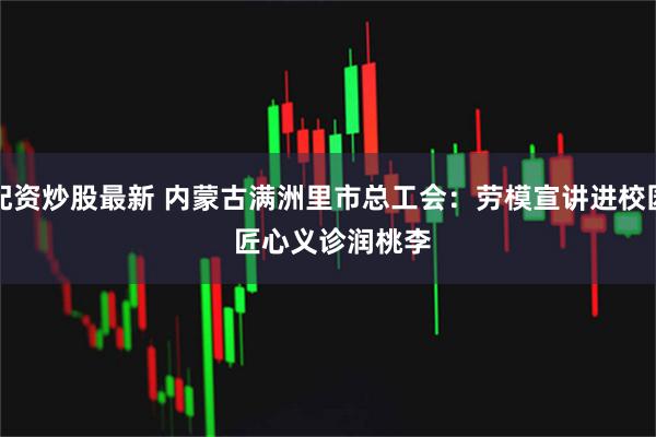 配资炒股最新 内蒙古满洲里市总工会：劳模宣讲进校园 匠心义诊润桃李