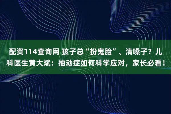 配资114查询网 孩子总“扮鬼脸”、清嗓子？儿科医生黄大斌：抽动症如何科学应对，家长必看！