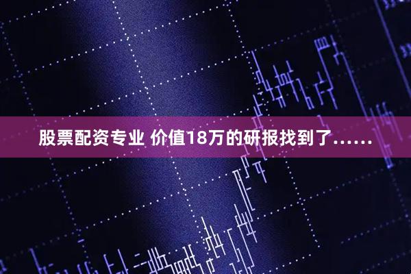 股票配资专业 价值18万的研报找到了……