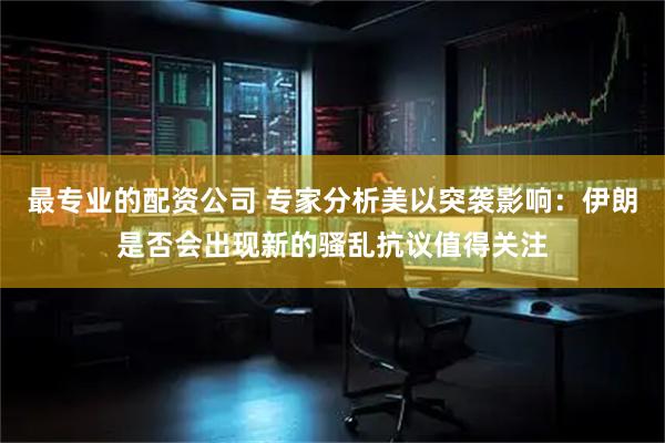 最专业的配资公司 专家分析美以突袭影响：伊朗是否会出现新的骚乱抗议值得关注