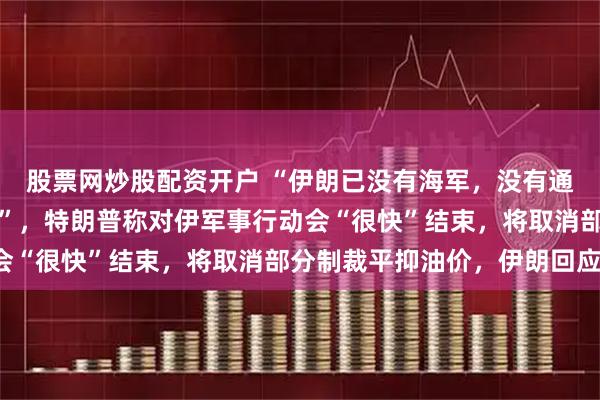 股票网炒股配资开户 “伊朗已没有海军，没有通信系统，也没有空军了”，特朗普称对伊军事行动会“很快”结束，将取消部分制裁平抑油价，伊朗回应！