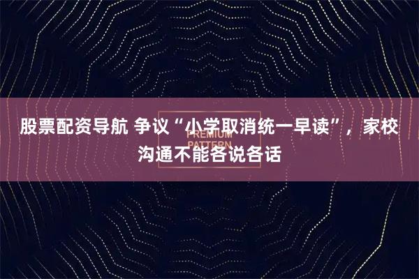 股票配资导航 争议“小学取消统一早读”，家校沟通不能各说各话