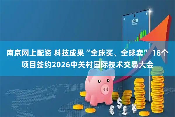南京网上配资 科技成果“全球买、全球卖” 18个项目签约2026中关村国际技术交易大会