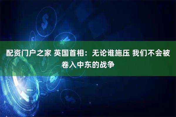 配资门户之家 英国首相：无论谁施压 我们不会被卷入中东的战争