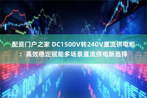 配资门户之家 DC1500V转240V直流供电柜：高效稳定赋能多场景直流供电新选择