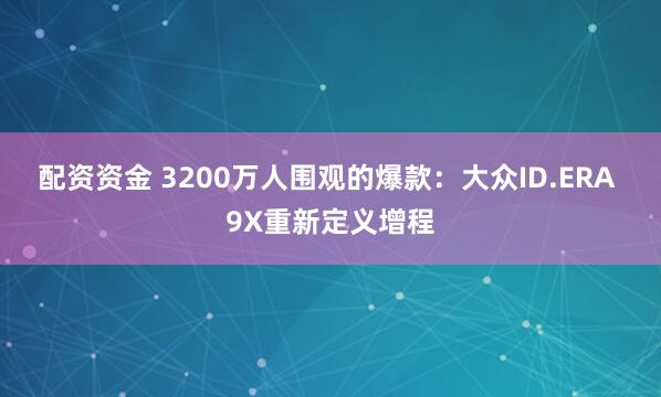 配资资金 3200万人围观的爆款：大众ID.ERA 9X重新定义增程