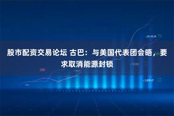 股市配资交易论坛 古巴：与美国代表团会晤，要求取消能源封锁