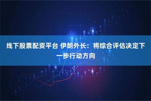 线下股票配资平台 伊朗外长：将综合评估决定下一步行动方向