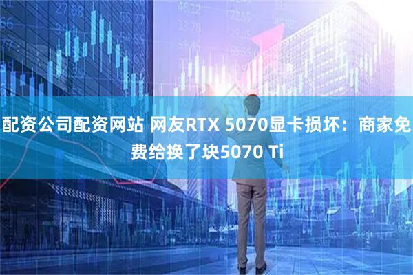 配资公司配资网站 网友RTX 5070显卡损坏：商家免费给换了块5070 Ti
