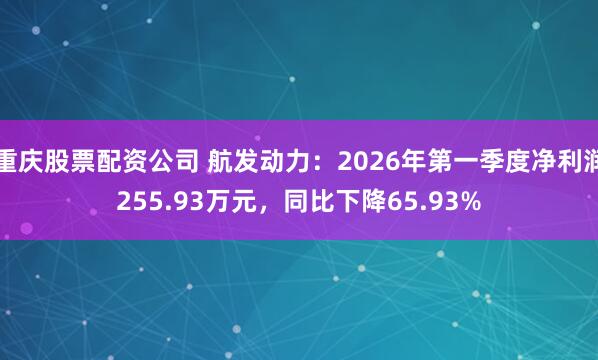 重庆股票配资公司 航发动力：2026年第一季度净利润255.93万元，同比下降65.93%