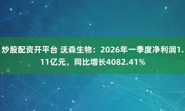 炒股配资开平台 沃森生物：2026年一季度净利润1.11亿元，同比增长4082.41%