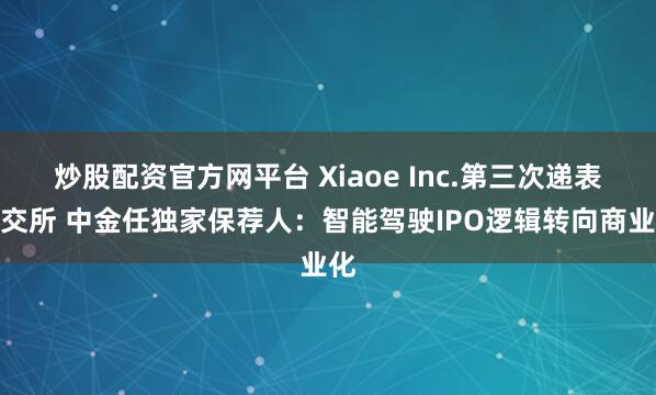 炒股配资官方网平台 Xiaoe Inc.第三次递表港交所 中金任独家保荐人:智能驾驶IPO逻辑转向商业化