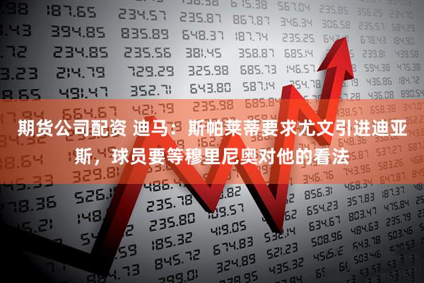 期货公司配资 迪马：斯帕莱蒂要求尤文引进迪亚斯，球员要等穆里尼奥对他的看法