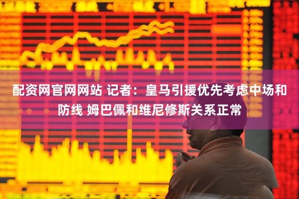 配资网官网网站 记者:皇马引援优先考虑中场和防线 姆巴佩和维尼修斯关系正常