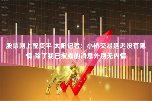 股票网上配资平 太阳记者：小桥交易延迟没有隐情 除了我已披露的消息外别无内情